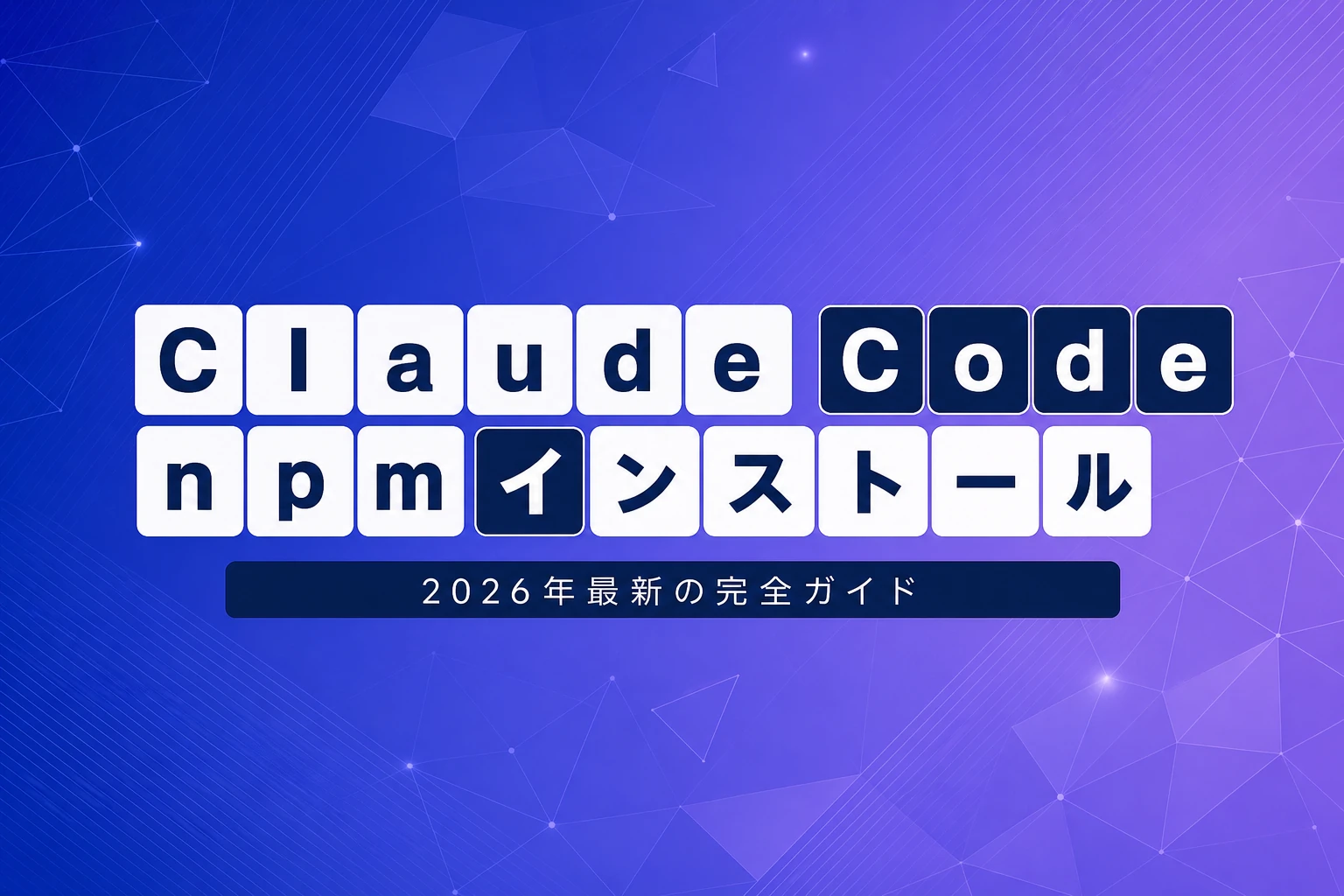 Claude Code npmインストール完全ガイド【2026年最新】：コマンド・非推奨の理由・ネイティブ移行手順まで